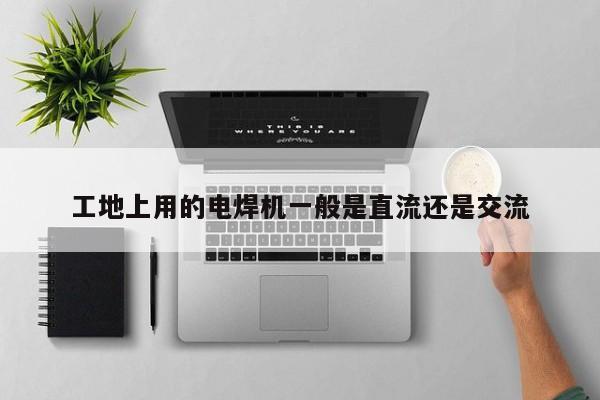 工地上用的電焊機(jī)一般是直流還是交流