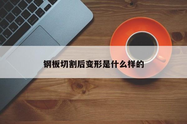 鋼板切割后變形是什么樣的