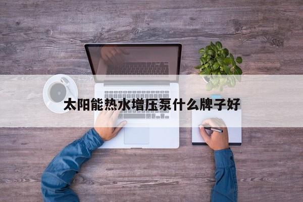 太陽(yáng)能熱水增壓泵什么牌子好